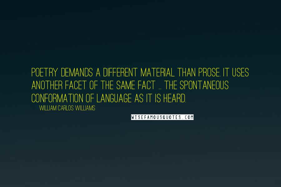 William Carlos Williams Quotes: Poetry demands a different material than prose. It uses another facet of the same fact ... the spontaneous conformation of language as it is heard.