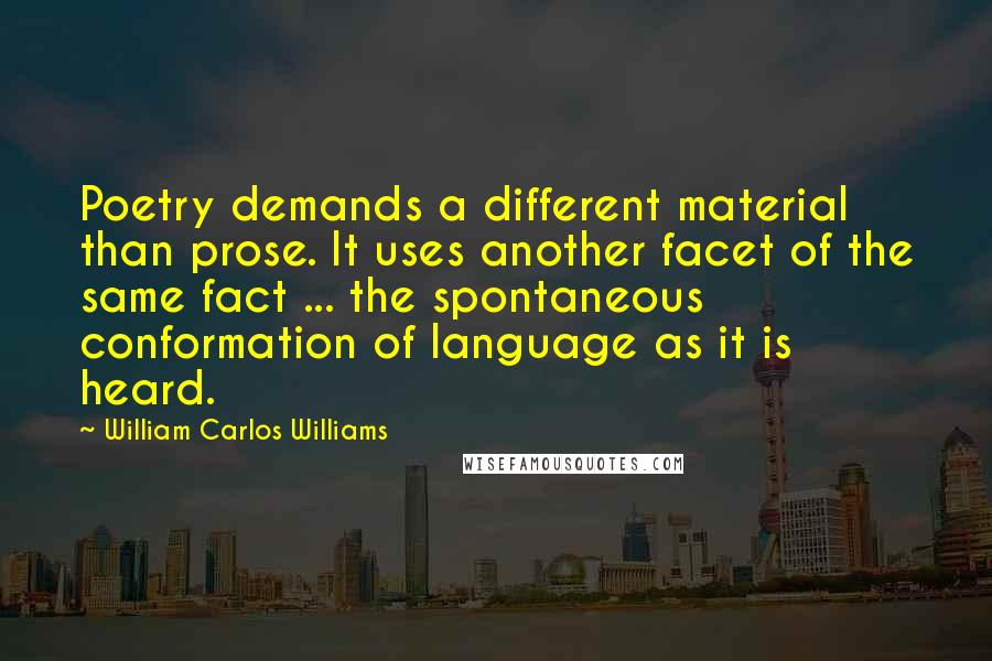 William Carlos Williams Quotes: Poetry demands a different material than prose. It uses another facet of the same fact ... the spontaneous conformation of language as it is heard.