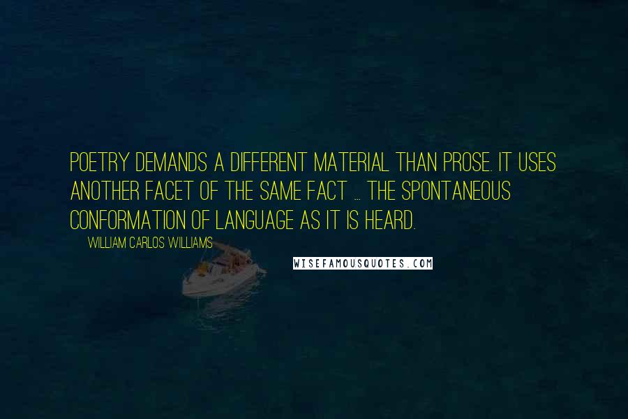 William Carlos Williams Quotes: Poetry demands a different material than prose. It uses another facet of the same fact ... the spontaneous conformation of language as it is heard.