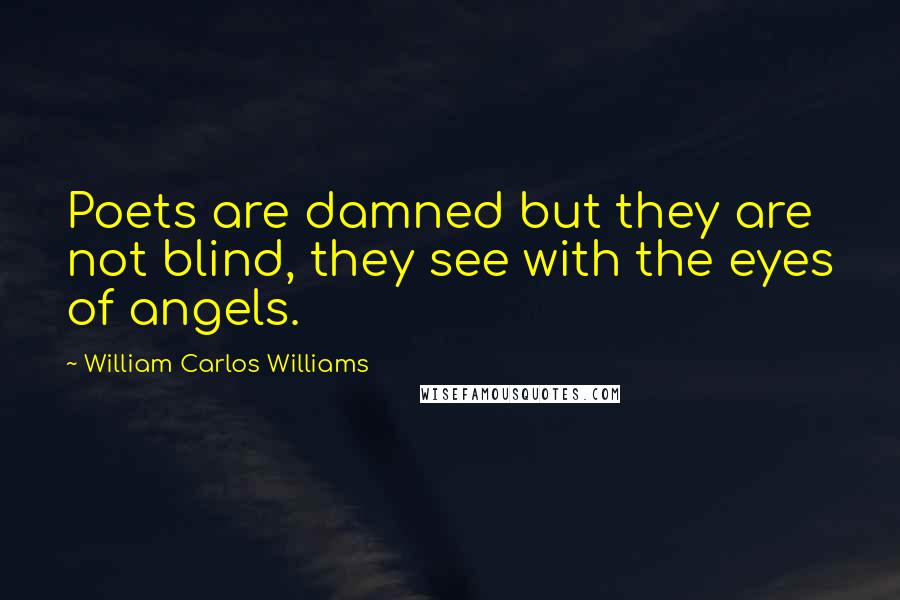 William Carlos Williams Quotes: Poets are damned but they are not blind, they see with the eyes of angels.