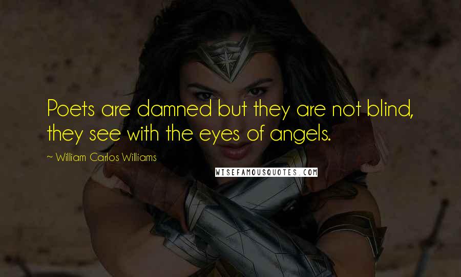 William Carlos Williams Quotes: Poets are damned but they are not blind, they see with the eyes of angels.