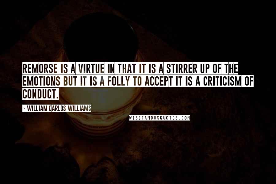 William Carlos Williams Quotes: Remorse is a virtue in that it is a stirrer up of the emotions but it is a folly to accept it is a criticism of conduct.