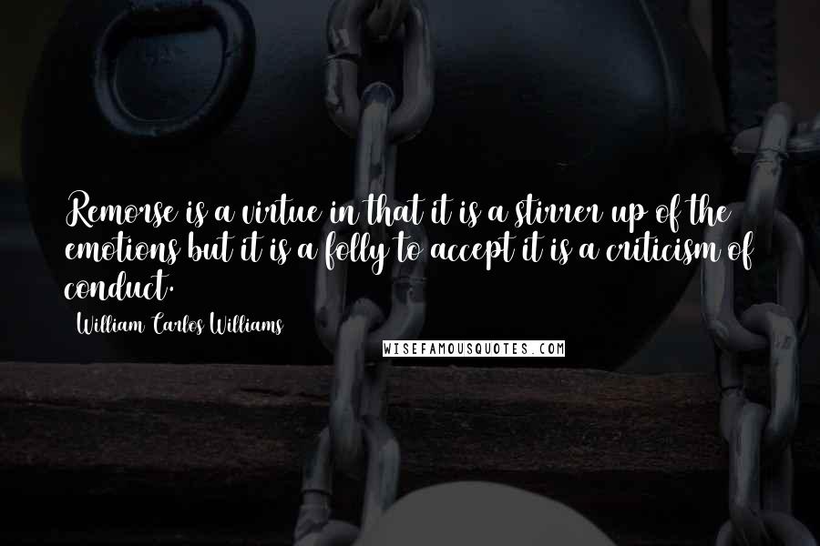 William Carlos Williams Quotes: Remorse is a virtue in that it is a stirrer up of the emotions but it is a folly to accept it is a criticism of conduct.