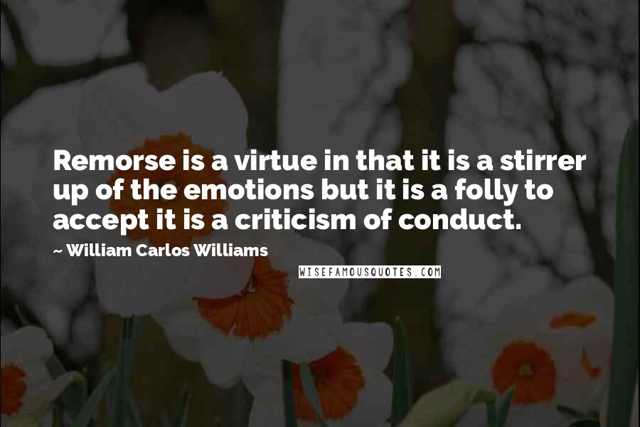 William Carlos Williams Quotes: Remorse is a virtue in that it is a stirrer up of the emotions but it is a folly to accept it is a criticism of conduct.