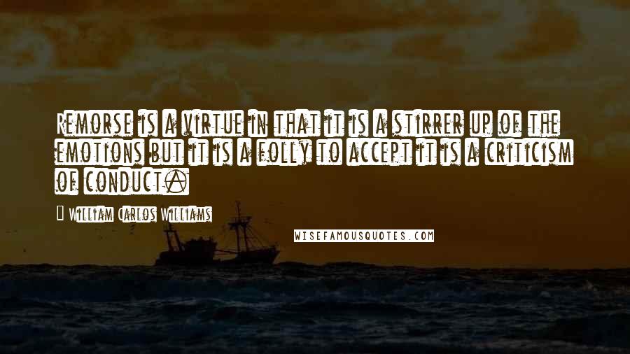 William Carlos Williams Quotes: Remorse is a virtue in that it is a stirrer up of the emotions but it is a folly to accept it is a criticism of conduct.