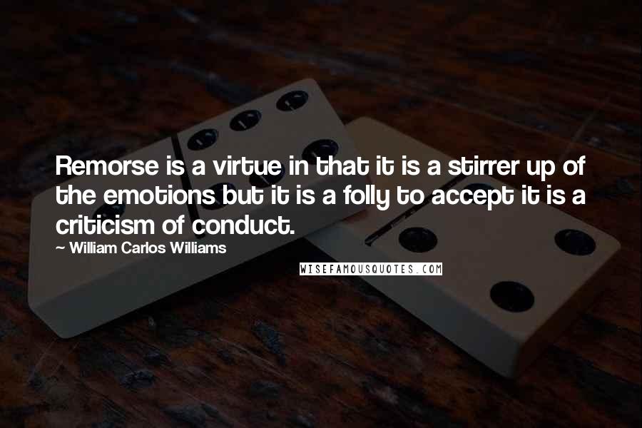 William Carlos Williams Quotes: Remorse is a virtue in that it is a stirrer up of the emotions but it is a folly to accept it is a criticism of conduct.