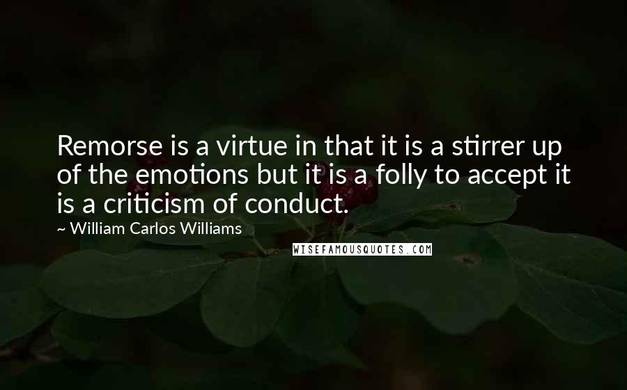 William Carlos Williams Quotes: Remorse is a virtue in that it is a stirrer up of the emotions but it is a folly to accept it is a criticism of conduct.