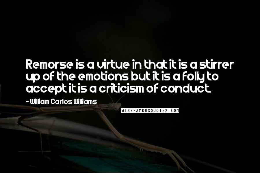 William Carlos Williams Quotes: Remorse is a virtue in that it is a stirrer up of the emotions but it is a folly to accept it is a criticism of conduct.
