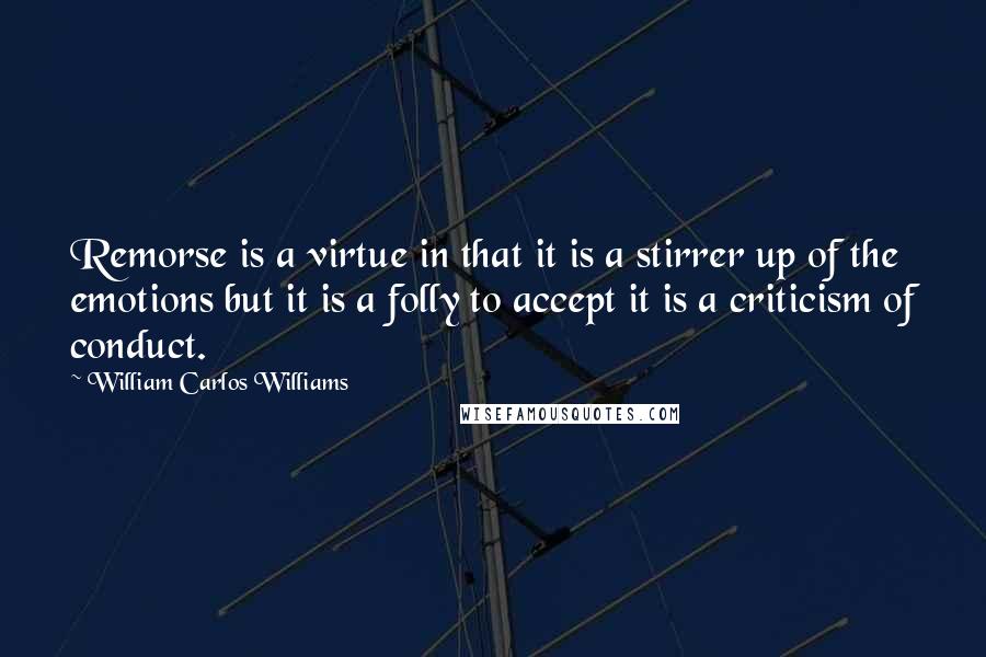 William Carlos Williams Quotes: Remorse is a virtue in that it is a stirrer up of the emotions but it is a folly to accept it is a criticism of conduct.