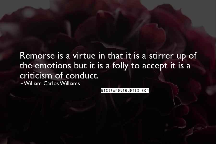 William Carlos Williams Quotes: Remorse is a virtue in that it is a stirrer up of the emotions but it is a folly to accept it is a criticism of conduct.