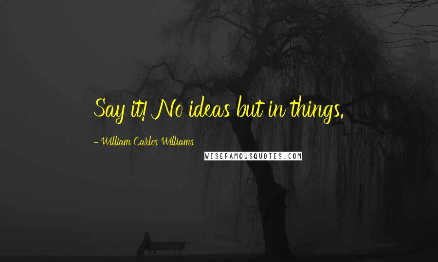 William Carlos Williams Quotes: Say it! No ideas but in things.