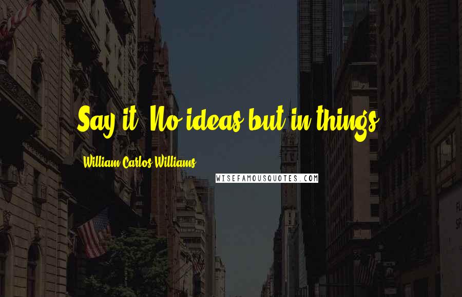 William Carlos Williams Quotes: Say it! No ideas but in things.