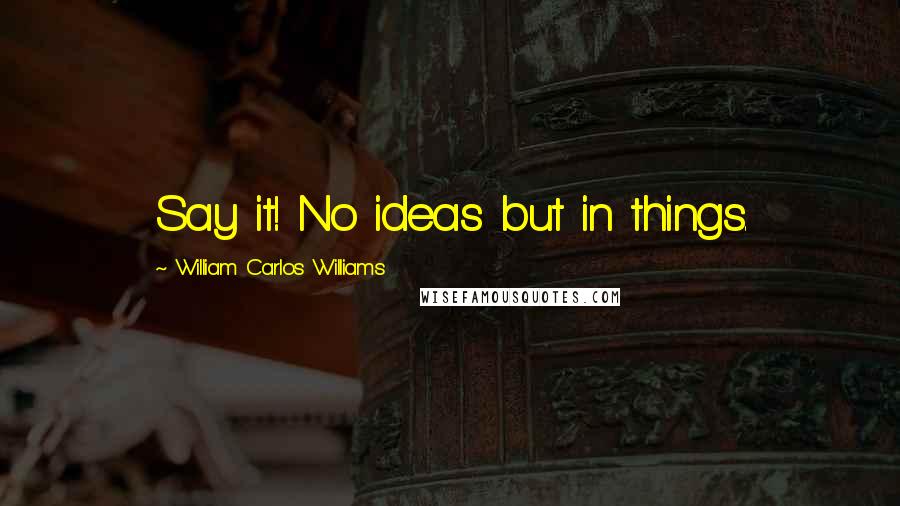 William Carlos Williams Quotes: Say it! No ideas but in things.