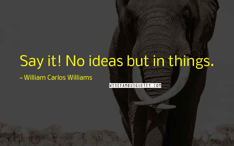 William Carlos Williams Quotes: Say it! No ideas but in things.