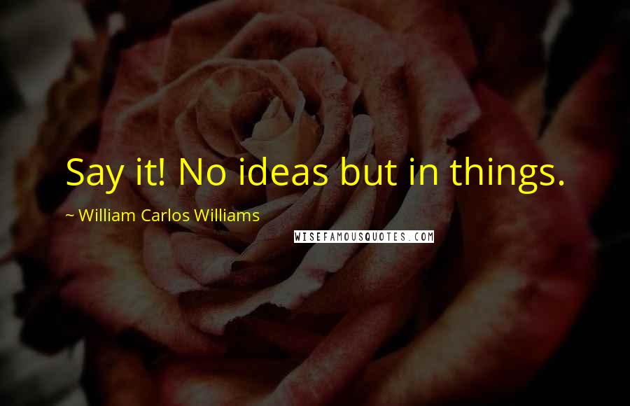 William Carlos Williams Quotes: Say it! No ideas but in things.