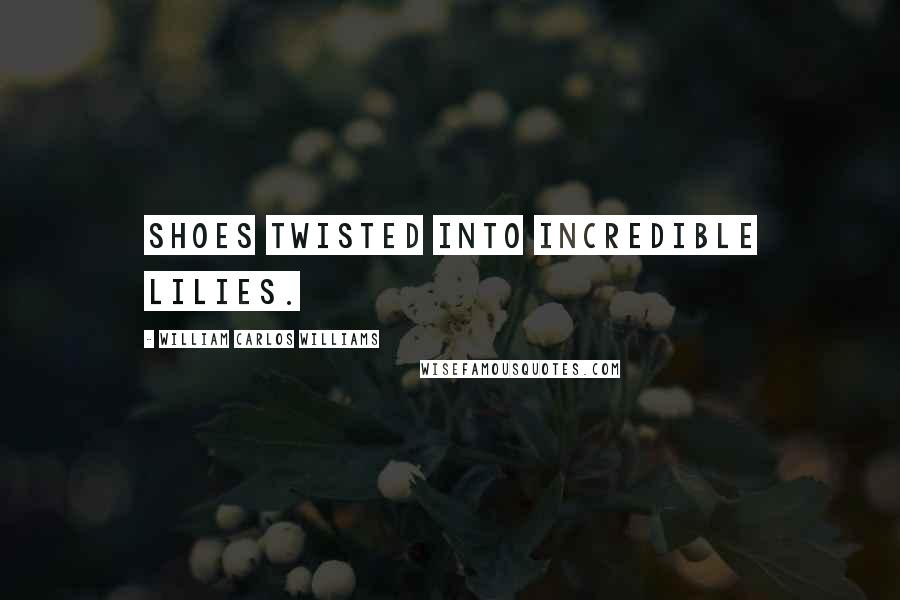William Carlos Williams Quotes: Shoes twisted into incredible lilies.