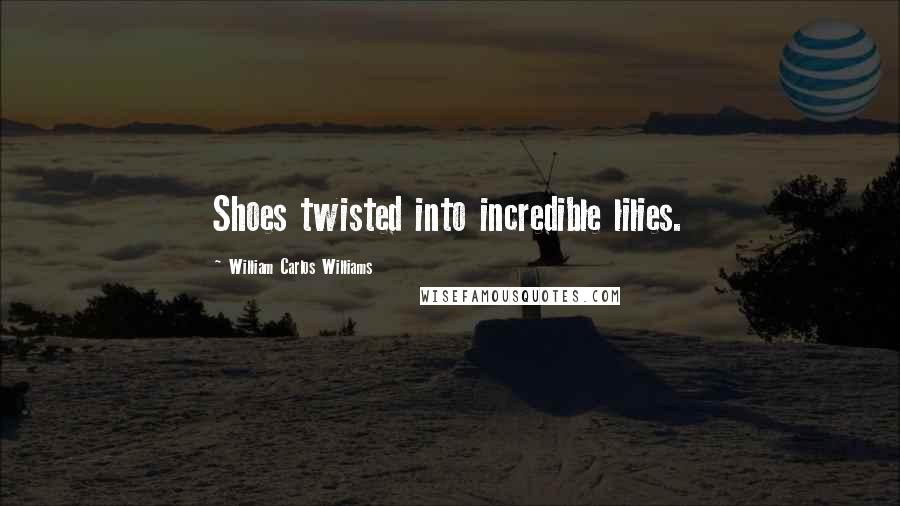 William Carlos Williams Quotes: Shoes twisted into incredible lilies.