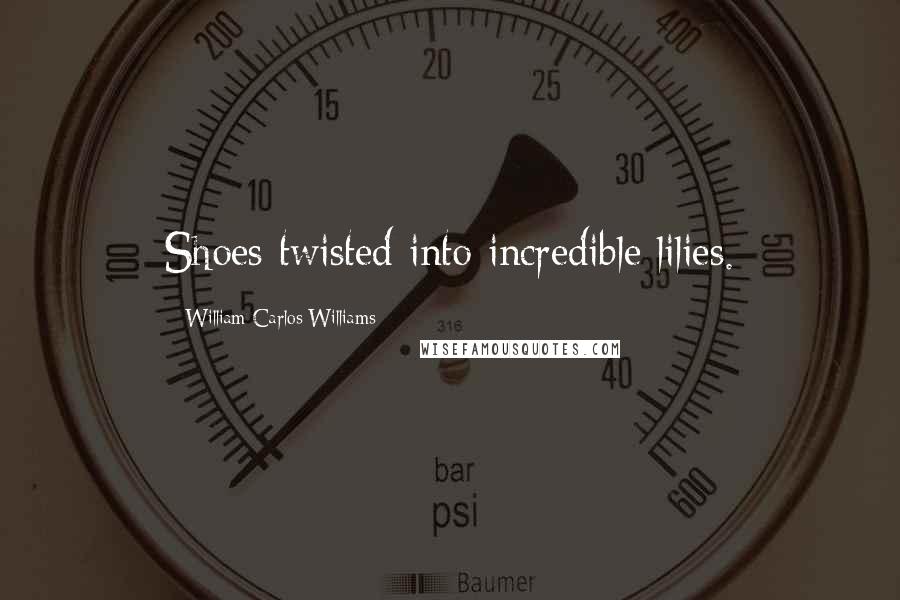 William Carlos Williams Quotes: Shoes twisted into incredible lilies.