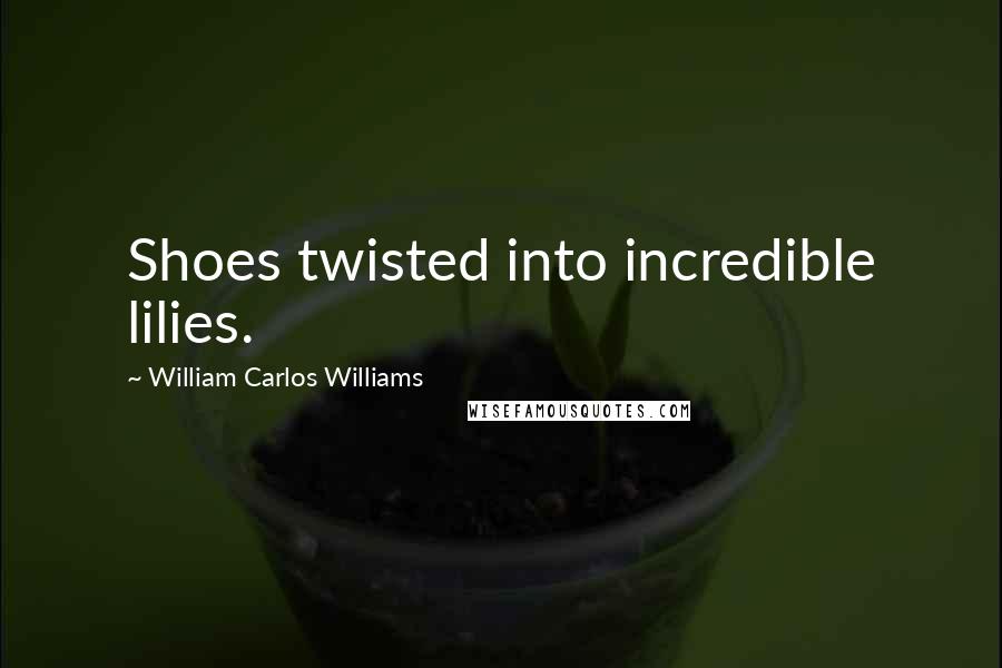 William Carlos Williams Quotes: Shoes twisted into incredible lilies.