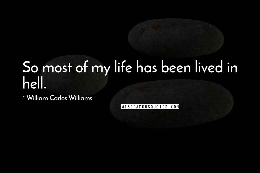 William Carlos Williams Quotes: So most of my life has been lived in hell.