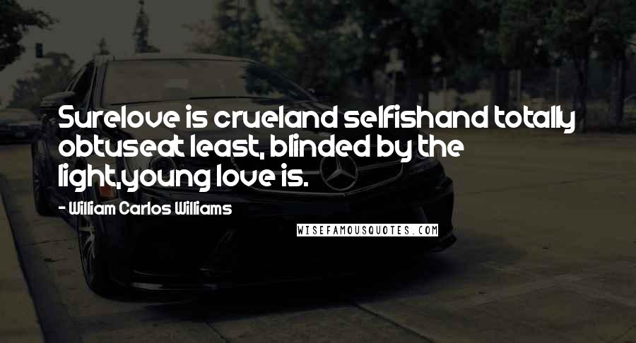 William Carlos Williams Quotes: Surelove is crueland selfishand totally obtuseat least, blinded by the light,young love is.