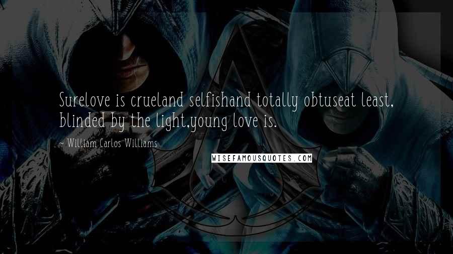 William Carlos Williams Quotes: Surelove is crueland selfishand totally obtuseat least, blinded by the light,young love is.