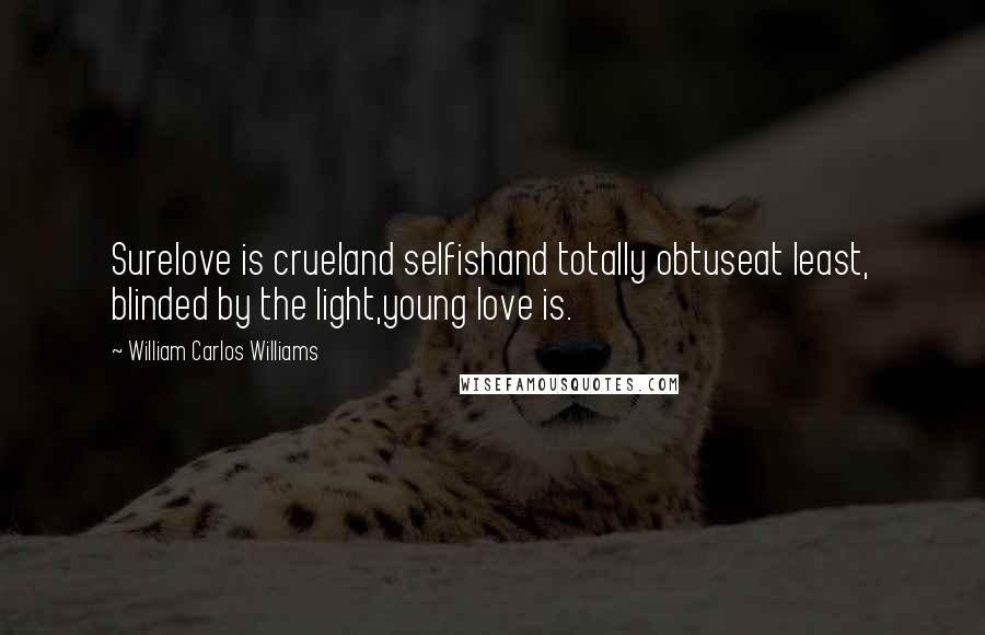 William Carlos Williams Quotes: Surelove is crueland selfishand totally obtuseat least, blinded by the light,young love is.