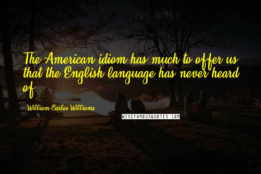 William Carlos Williams Quotes: The American idiom has much to offer us that the English language has never heard of