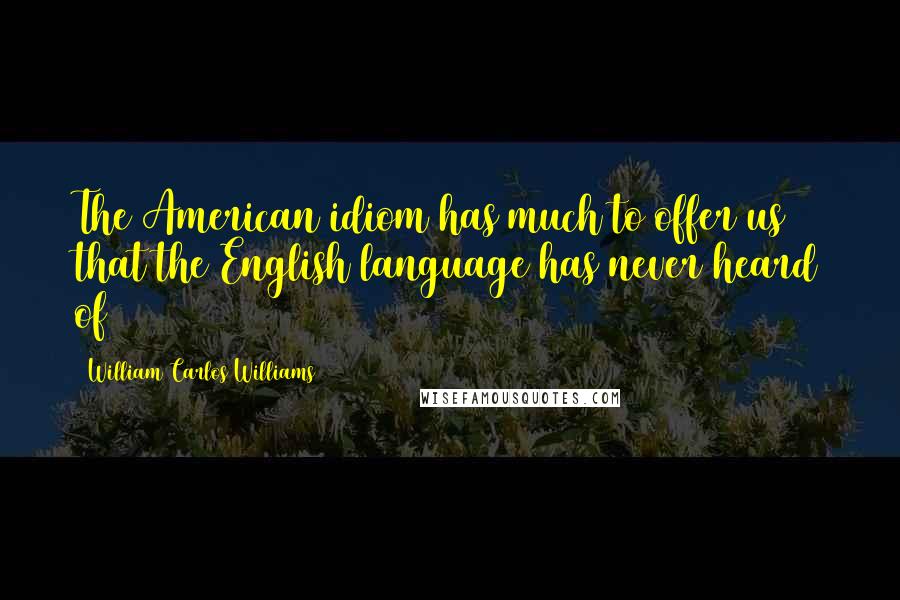 William Carlos Williams Quotes: The American idiom has much to offer us that the English language has never heard of