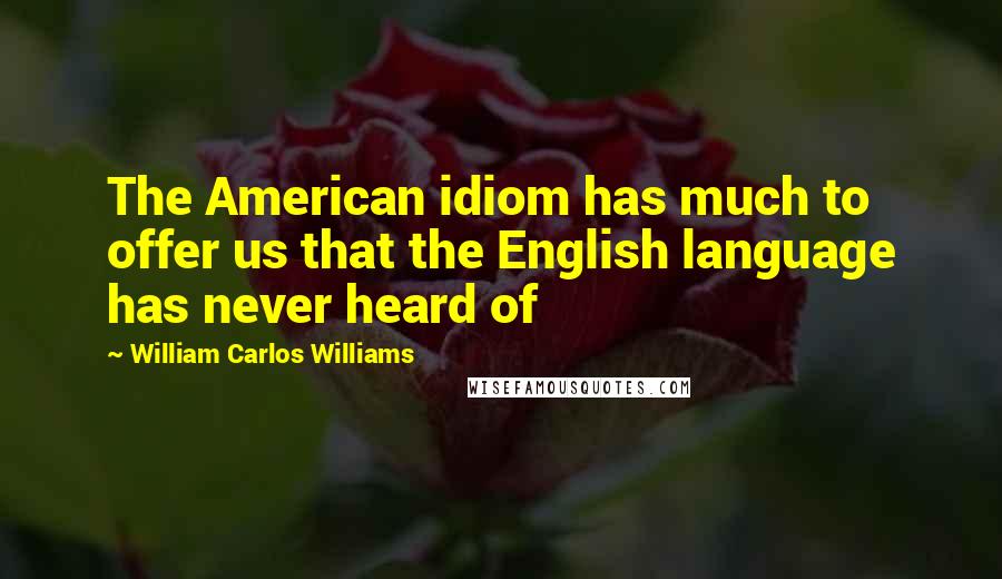 William Carlos Williams Quotes: The American idiom has much to offer us that the English language has never heard of