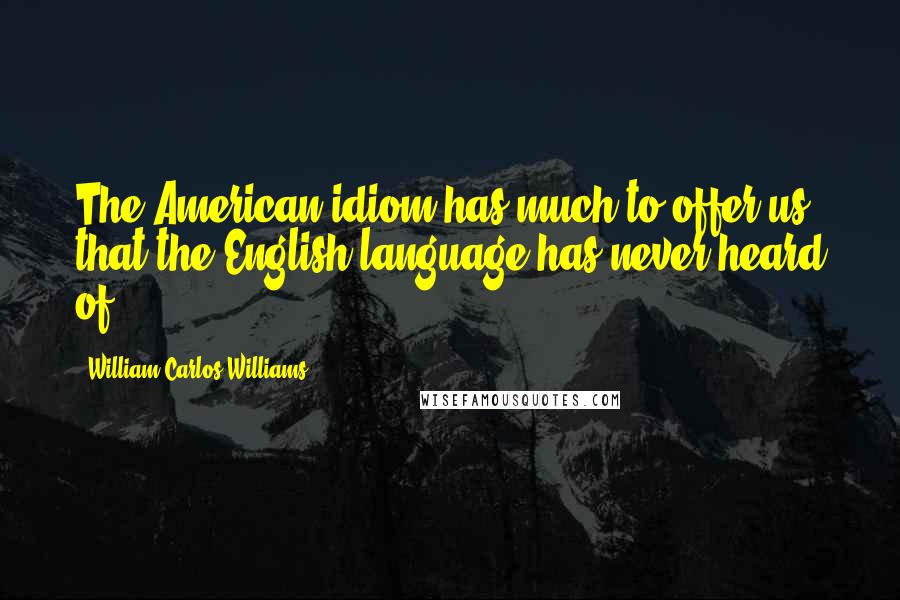 William Carlos Williams Quotes: The American idiom has much to offer us that the English language has never heard of