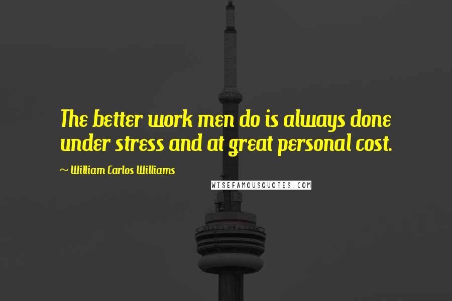 William Carlos Williams Quotes: The better work men do is always done under stress and at great personal cost.