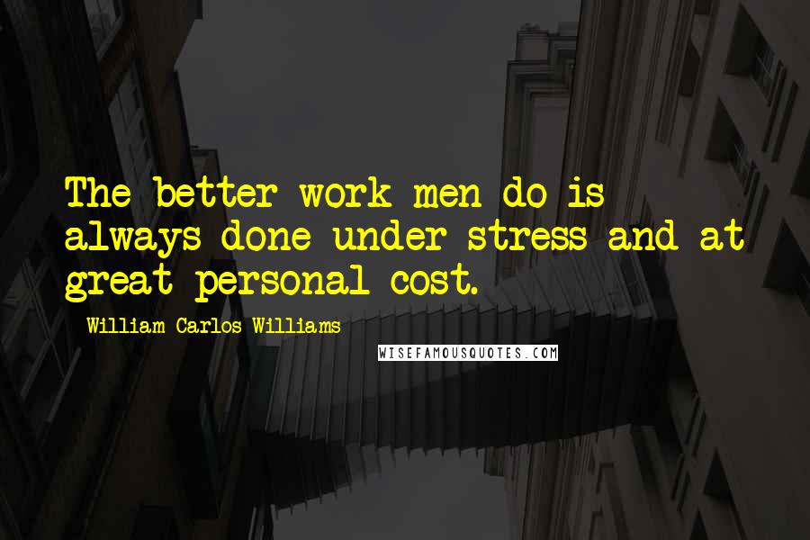 William Carlos Williams Quotes: The better work men do is always done under stress and at great personal cost.
