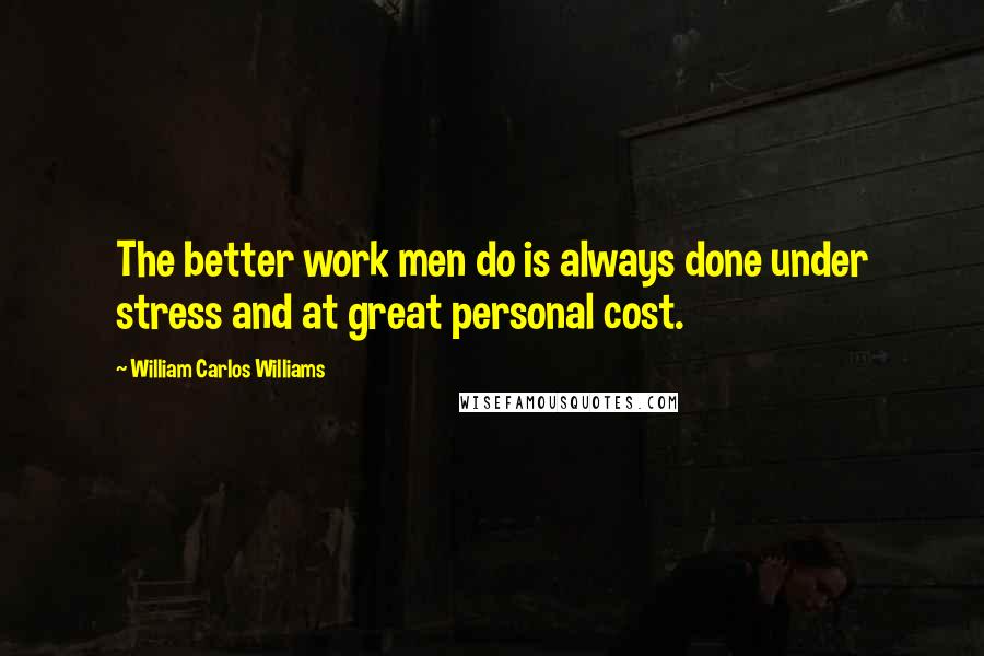 William Carlos Williams Quotes: The better work men do is always done under stress and at great personal cost.