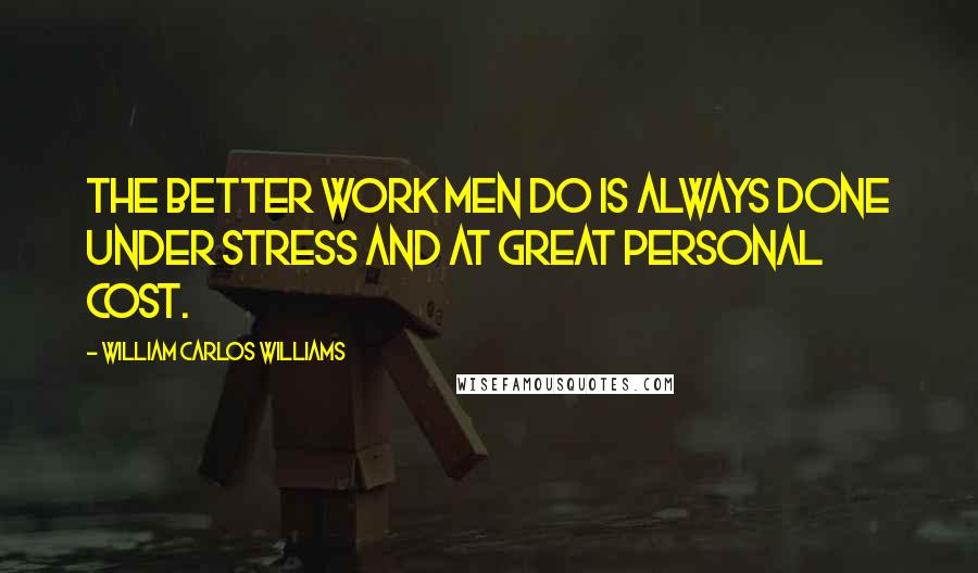 William Carlos Williams Quotes: The better work men do is always done under stress and at great personal cost.