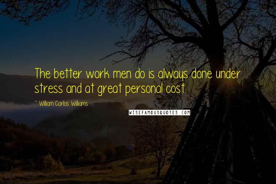 William Carlos Williams Quotes: The better work men do is always done under stress and at great personal cost.