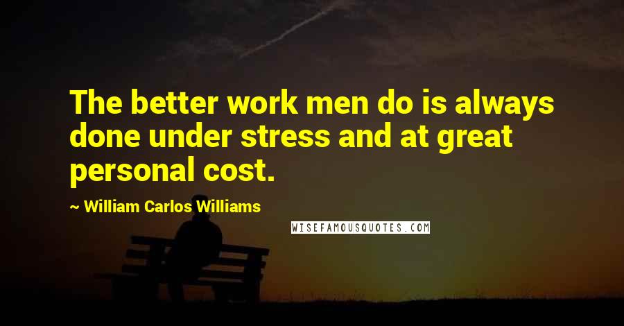 William Carlos Williams Quotes: The better work men do is always done under stress and at great personal cost.