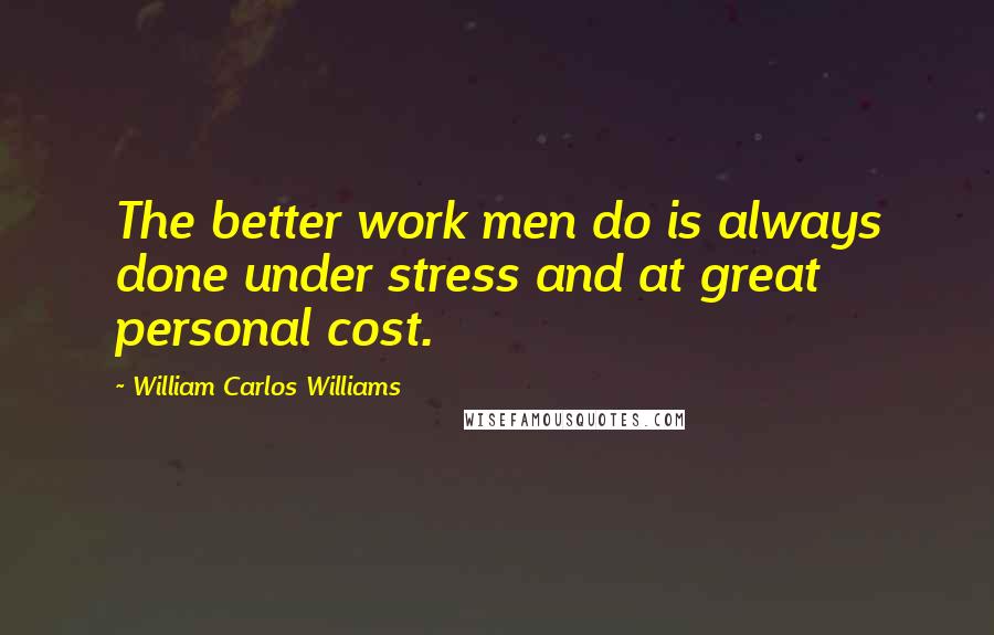 William Carlos Williams Quotes: The better work men do is always done under stress and at great personal cost.