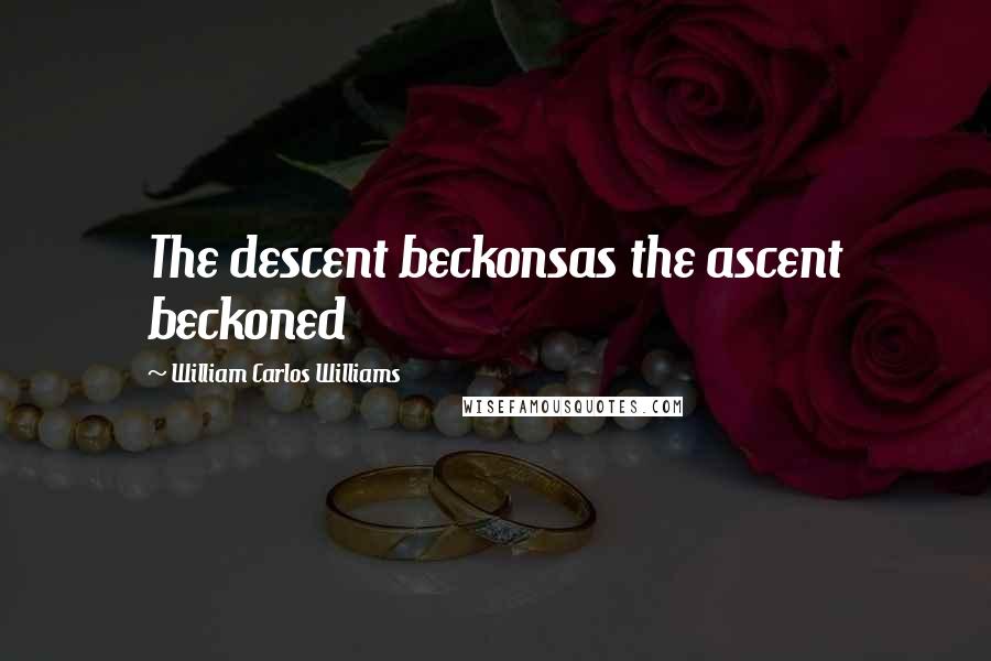 William Carlos Williams Quotes: The descent beckonsas the ascent beckoned