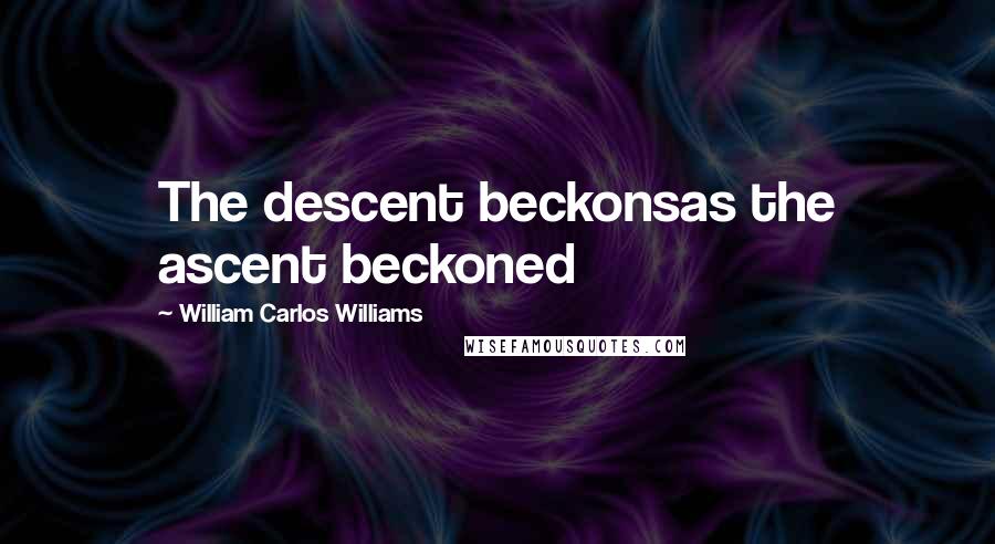 William Carlos Williams Quotes: The descent beckonsas the ascent beckoned