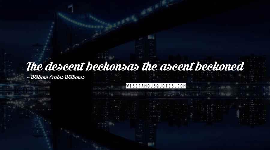 William Carlos Williams Quotes: The descent beckonsas the ascent beckoned