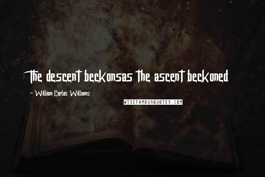 William Carlos Williams Quotes: The descent beckonsas the ascent beckoned