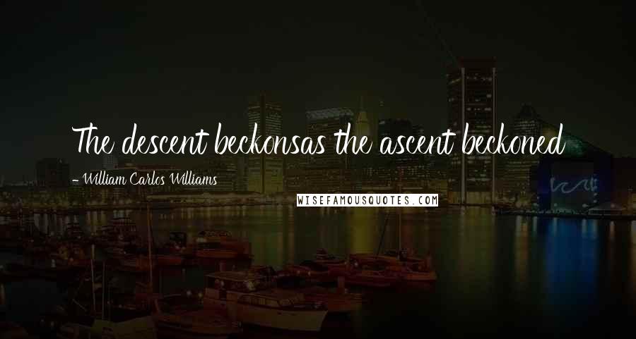 William Carlos Williams Quotes: The descent beckonsas the ascent beckoned