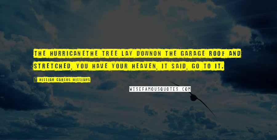 William Carlos Williams Quotes: The HurricaneThe tree lay downon the garage roof and stretched, You have your heaven, it said, go to it.