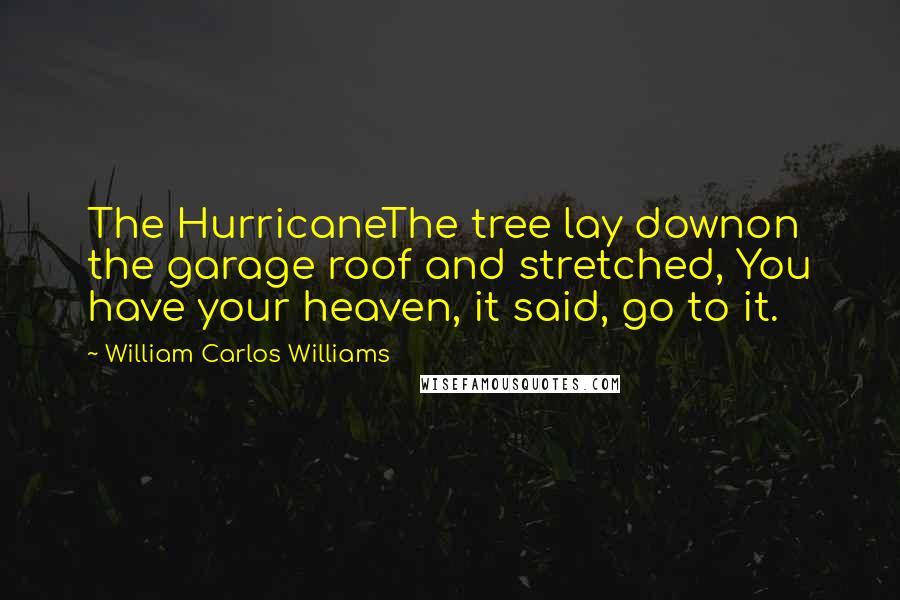 William Carlos Williams Quotes: The HurricaneThe tree lay downon the garage roof and stretched, You have your heaven, it said, go to it.