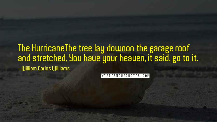 William Carlos Williams Quotes: The HurricaneThe tree lay downon the garage roof and stretched, You have your heaven, it said, go to it.