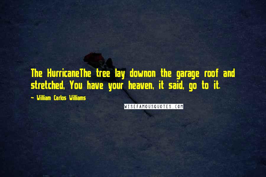 William Carlos Williams Quotes: The HurricaneThe tree lay downon the garage roof and stretched, You have your heaven, it said, go to it.