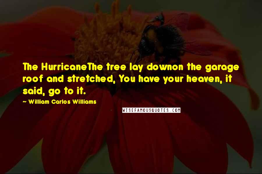 William Carlos Williams Quotes: The HurricaneThe tree lay downon the garage roof and stretched, You have your heaven, it said, go to it.