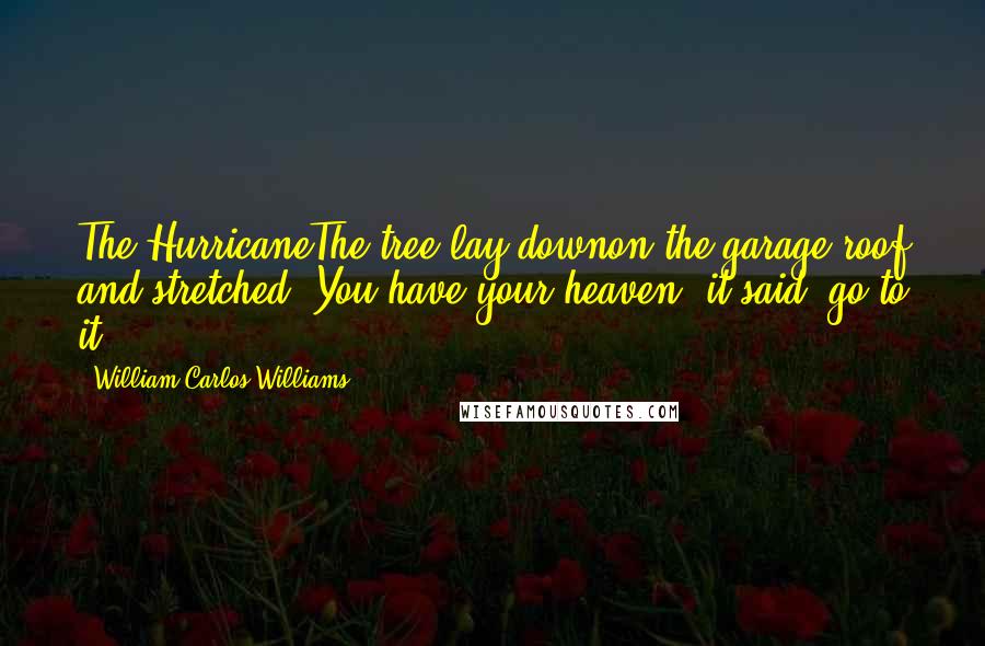 William Carlos Williams Quotes: The HurricaneThe tree lay downon the garage roof and stretched, You have your heaven, it said, go to it.