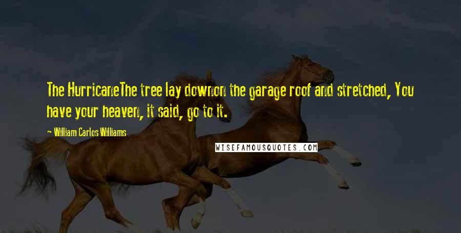 William Carlos Williams Quotes: The HurricaneThe tree lay downon the garage roof and stretched, You have your heaven, it said, go to it.